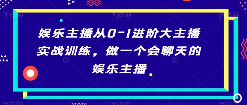 娱乐主播从0-1进阶大主播实战训练，做一个会聊天的娱乐主播-87创业网