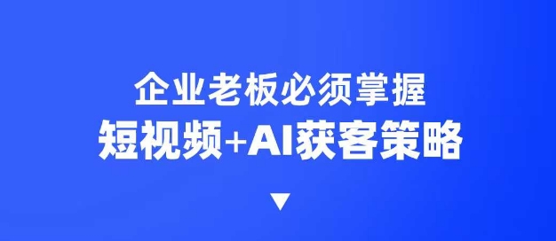 企业短视频AI获客霸屏流量课，6步短视频+AI突围法，3大霸屏抢客策略-87创业网