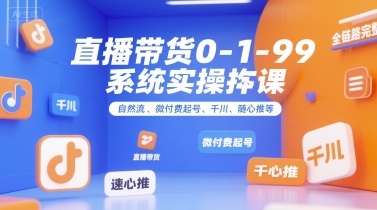 直播带货0~1~99系统实操课，自然流、微付费​起号、千川、随心推等，直播带货全链路完整逻辑-87创业网