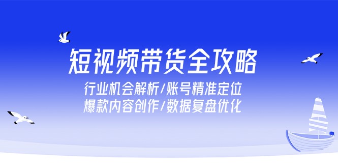 短视频带货全攻略，行业机会解析/账号精准定位/爆款内容创作/数据复盘优化-87创业网