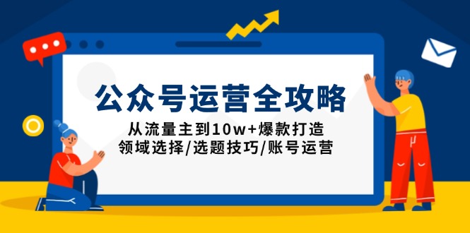 公众号运营全攻略：从流量主到10w+爆款打造，领域选择/选题技巧/账号运营-87创业网