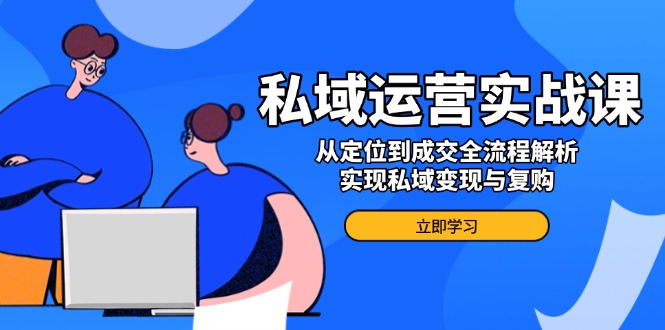 私域运营实战课，从定位到成交全流程解析，实现私域变现与复购-87创业网