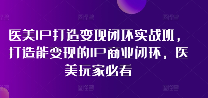 医美IP打造变现闭环实战班，打造能变现的IP商业闭环，医美玩家必看!-87创业网