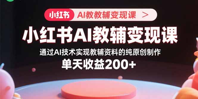 小红书AI教辅变现课，通过AI技术实现教辅资料的纯原创制作  单天收益200+-87创业网