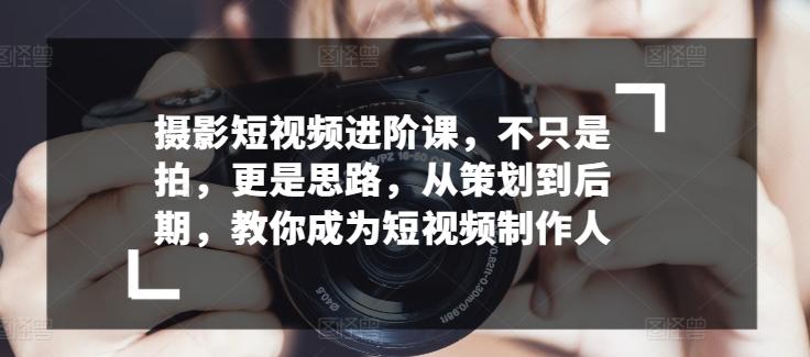 摄影短视频进阶课，不只是拍，更是思路，从策划到后期，教你成为短视频制作人-87创业网