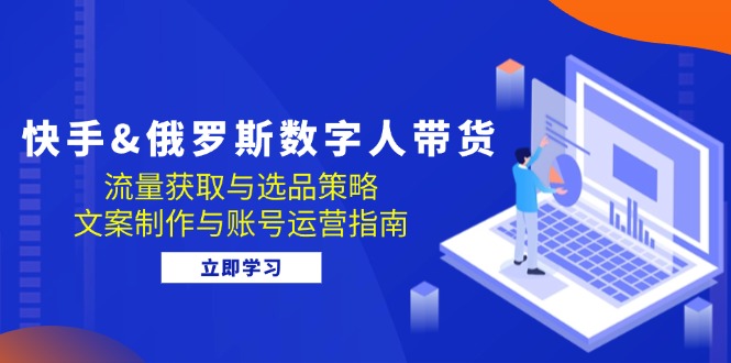 快手&俄罗斯 数字人带货：流量获取与选品策略 文案制作与账号运营指南-87创业网