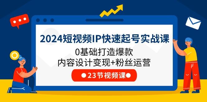 2024短视频IP快速起号实战课，0基础打造爆款内容设计变现+粉丝运营(23节-87创业网