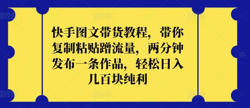 快手图文带货教程，带你复制粘贴蹭流量，两分钟发布一条作品，轻松日入几百块纯利【揭秘】-87创业网