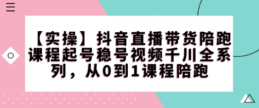 【实操】抖音直播带货陪跑课程起号稳号视频千川全系列，从0到1课程陪跑-87创业网