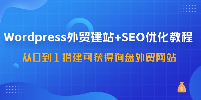 WordPress外贸建站+SEO优化教程，从0到1搭建可获得询盘外贸网站(57节课)-87创业网