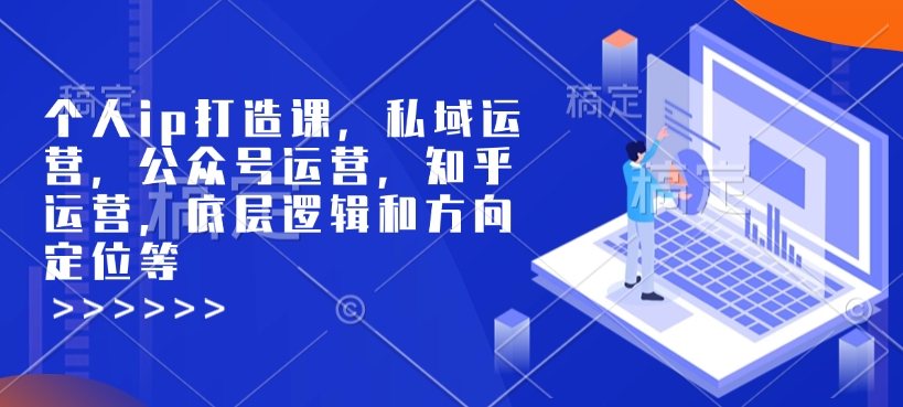 个人ip打造课，私域运营，公众号运营，知乎运营，底层逻辑和方向定位等-87创业网