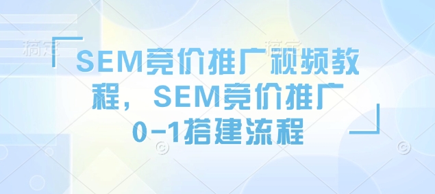 SEM竞价推广视频教程，SEM竞价推广0-1搭建流程-87创业网