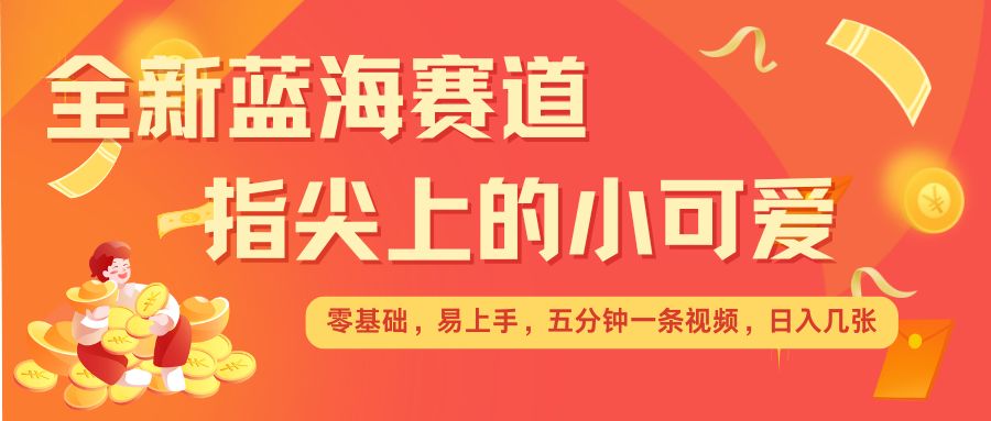 最新蓝海赛道，指尖上的小可爱，几分钟一条治愈系视频，日入几张，矩阵操作收益翻倍-87创业网