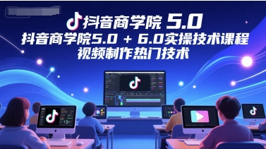 抖音商学院5.0+6.0实操技术课程，视频制作热门技术-87创业网