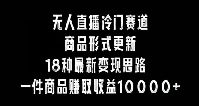 无人直播冷门赛道，商品形式更新，18种变现思路，一件商品赚取收益10000+【揭秘】-87创业网