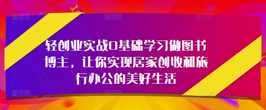 轻创业实战0基础学习做图书博主，让你实现居家创收和旅行办公的美好生活-87创业网