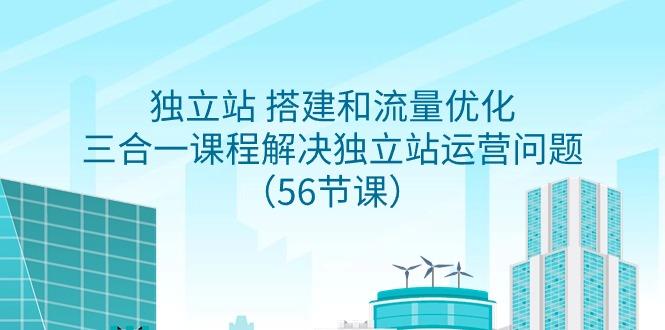 独立站 搭建和流量优化，三合一课程解决独立站运营问题(56节课)-87创业网