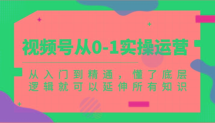 视频号从0-1实操运营，从入门到精通，懂了底层逻辑就可以延伸所有知识(更新2024.7)-87创业网