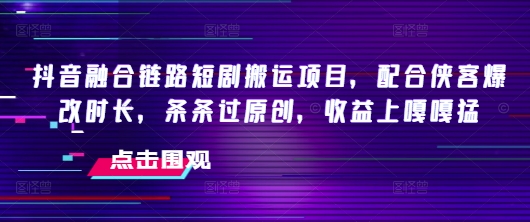 抖音融合链路短剧搬运项目，配合侠客爆改时长，条条过原创，收益嘎嘎猛-87创业网