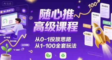 随心推高级课程，从0-1投放思路，也有从1-100的全套玩法-87创业网