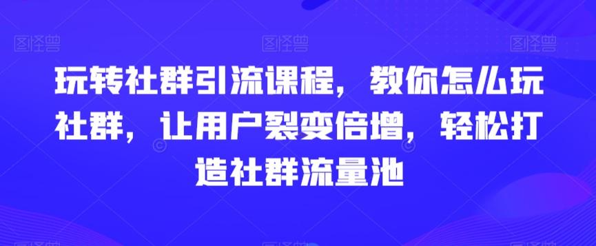 玩转社群引流课程，教你怎么玩社群，让用户裂变倍增，轻松打造社群流量池-87创业网