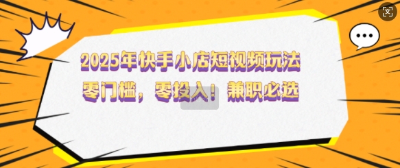 2025年快手小店短视频玩法，零门槛，零投入，兼职必选【揭秘】-87创业网