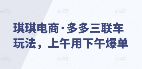 琪琪电商·多多三联车玩法，上午用下午爆单-87创业网