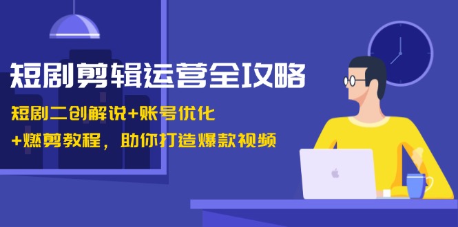 短剧剪辑运营全攻略：短剧二创解说+账号优化+燃剪教程，助你打造爆款视频-87创业网