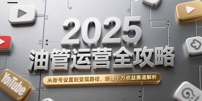 2025油管运营全攻略，从账号设置到变现路径，新增千万收益赛道解析-87创业网