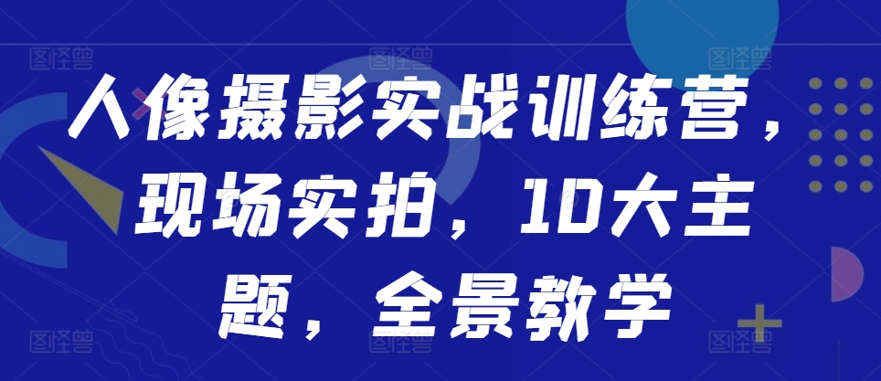 人像摄影实战训练营，现场实拍，10大主题，全景教学-87创业网