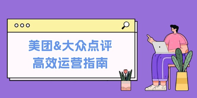 美团&大众点评高效运营指南：从平台基础认知到提升销量的实用操作技巧-87创业网