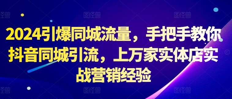 2024引爆同城流量，手把手教你抖音同城引流，上万家实体店实战营销经验-87创业网