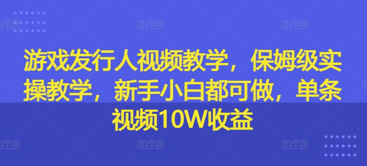 游戏发行人视频教学，保姆级实操教学，新手小白都可做，单条视频10W收益-87创业网