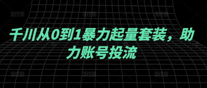 千川从0到1暴力起量套装，助力账号投流-87创业网