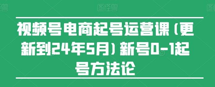 视频号电商起号运营课(更新24年7月)新号0-1起号方法论-87创业网