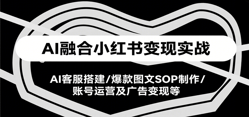 AI融合小红书变现实战课，AI客服搭建/爆款图文SOP制作/账号运营及广告变现等-87创业网