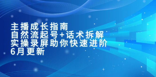主播成长指南：自然流起号+话术拆解，实操录屏助你快速进阶(6月更新-87创业网