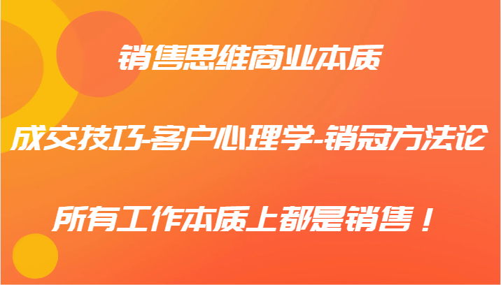 销售思维商业本质-成交技巧-客户心理学-销冠方法论，所有工作本质上都是销售！-87创业网