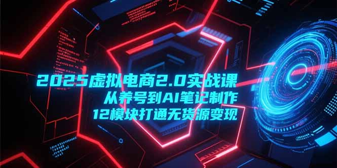 2025虚拟电商2.0实战课，从养号到AI笔记制作，12模块打通无货源变现-87创业网