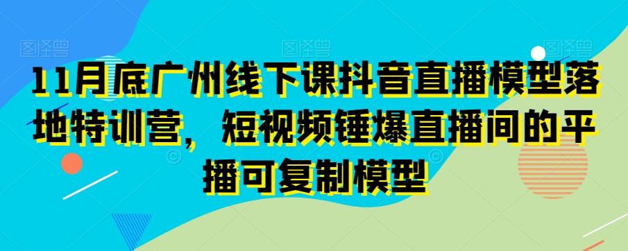 11月底广州线下课抖音直播模型落地特训营，短视频锤爆直播间的平播可复制模型-87创业网