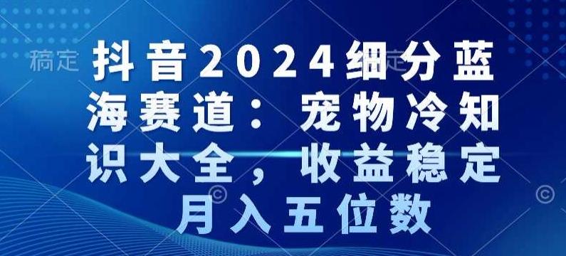 抖音2024细分蓝海赛道：宠物冷知识大全，收益稳定，月入五位数【揭秘】-87创业网