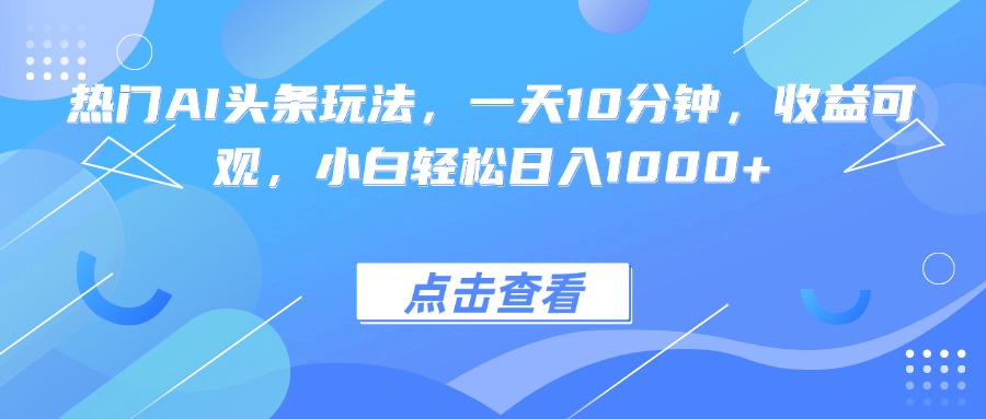 热门AI头条玩法，一天10分钟，收益可观，小白轻松日入1000+-87创业网