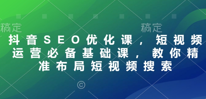 抖音SEO优化课，短视频运营必备基础课，教你精准布局短视频搜索-87创业网