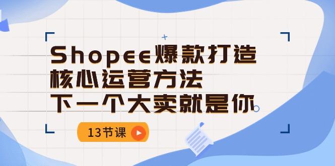 Shopee-爆款打造核心运营方法，下一个大卖就是你(13节课-87创业网