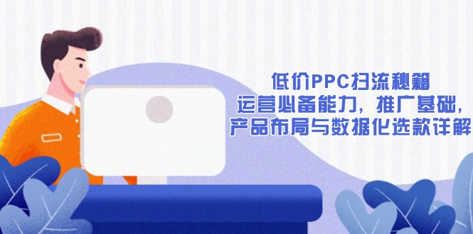 低价PPC扫流秘籍：运营必备能力, 推广基础, 产品布局与数据化选款详解-87创业网