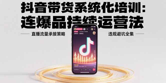 抖音带货系统化培训：连爆品持续运营法，直播流量承接策略，违规避坑全集-87创业网