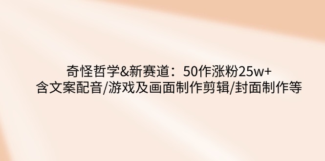 奇怪哲学-新赛道：50作涨粉25w+含文案配音/游戏及画面制作剪辑/封面制作等-87创业网