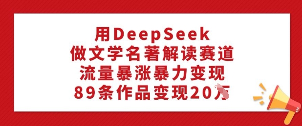 用DeepSeek做文学名著解读赛道，流量暴涨暴力变现，89条作品变现20W-87创业网