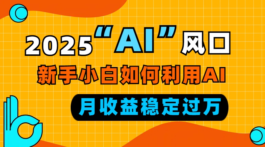 2025“ AI ”风口，新手小白如何利用ai，每月收益稳定过万-87创业网