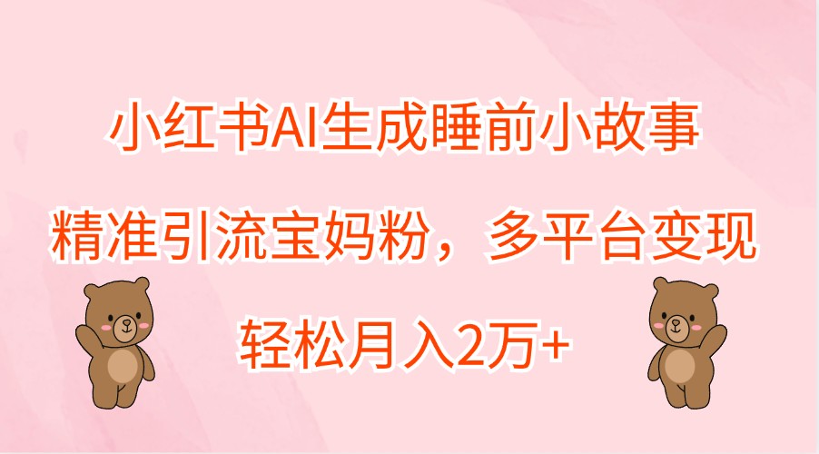 小红书AI生成睡前小故事，精准引流宝妈粉，多平台变现，轻松月入2万+-87创业网